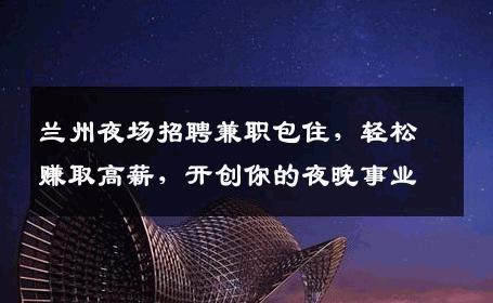 兰州夜场招聘兼职包住，轻松赚取高薪，开创你的夜晚事业
