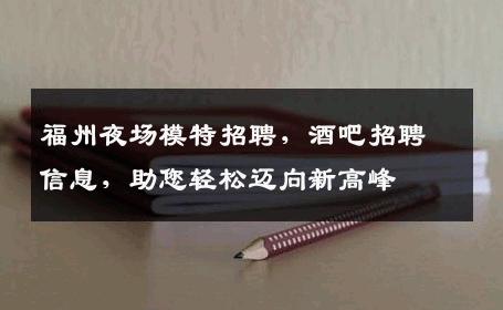 福州夜场模特招聘，酒吧招聘信息，助您轻松迈向新高峰