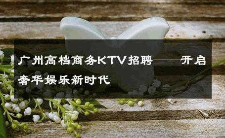 广州高档商务KTV招聘——开启奢华娱乐新时代