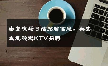 泰安夜场日结招聘信息，泰安生意稳定KTV招聘