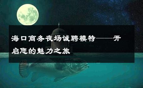 海口商务夜场诚聘模特——开启您的魅力之旅