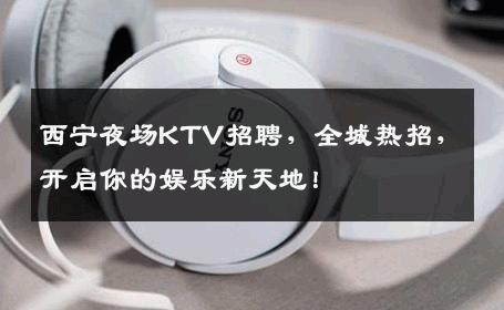 西宁夜场KTV招聘，全城热招，开启你的娱乐新天地！