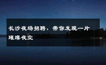 长沙夜场招聘，带你发现一片璀璨夜空