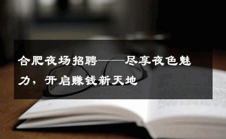 合肥夜场招聘——尽享夜色魅力，开启赚钱新天地