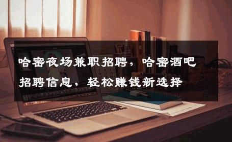 哈密夜场兼职招聘，哈密酒吧招聘信息，轻松赚钱新选择