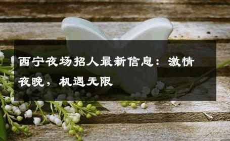 西宁夜场招人最新信息：激情夜晚，机遇无限