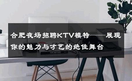 合肥夜场招聘KTV模特——展现你的魅力与才艺的绝佳舞台