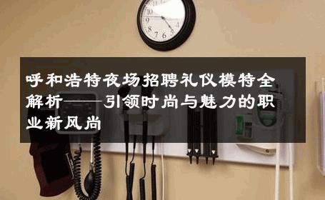 呼和浩特夜场招聘礼仪模特全解析——引领时尚与魅力的职业新风尚