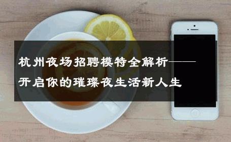 杭州夜场招聘模特全解析——开启你的璀璨夜生活新人生