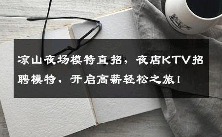 凉山夜场模特直招，夜店KTV招聘模特，开启高薪轻松之旅！