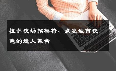 拉萨夜场招模特，点亮城市夜色的迷人舞台