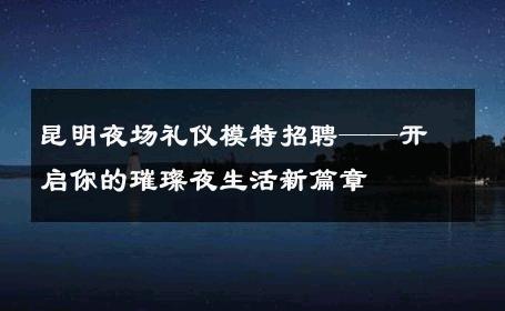 昆明夜场礼仪模特招聘——开启你的璀璨夜生活新篇章