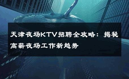 天津夜场KTV招聘全攻略：揭秘高薪夜场工作新趋势