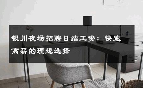 银川夜场招聘日结工资：快速高薪的理想选择