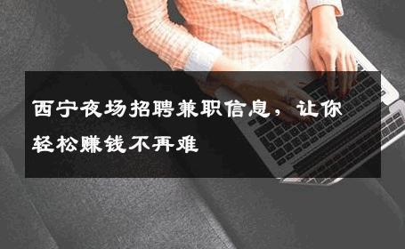 西宁夜场招聘兼职信息，让你轻松赚钱不再难