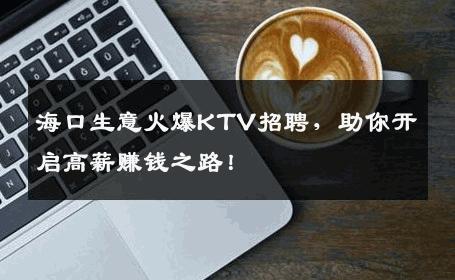海口生意火爆KTV招聘，助你开启高薪赚钱之路！