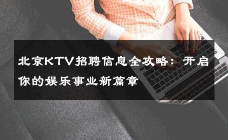 北京KTV招聘信息全攻略：开启你的娱乐事业新篇章
