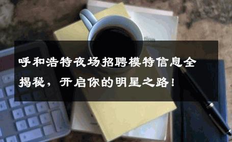 呼和浩特夜场招聘模特信息全揭秘，开启你的明星之路！