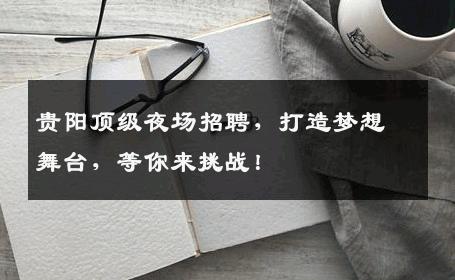 贵阳顶级夜场招聘，打造梦想舞台，等你来挑战！