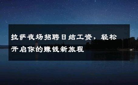 拉萨夜场招聘日结工资，轻松开启你的赚钱新旅程