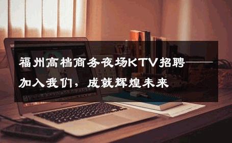 福州高档商务夜场KTV招聘——加入我们，成就辉煌未来