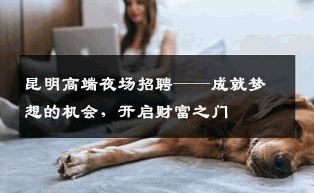昆明高端夜场招聘——成就梦想的机会，开启财富之门