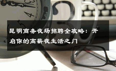 昆明商务夜场招聘全攻略：开启你的高薪夜生活之门