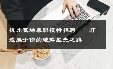 杭州夜场兼职模特招聘——打造属于你的璀璨星光之路