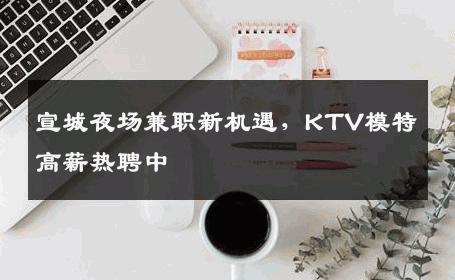 宣城夜场兼职新机遇，KTV模特高薪热聘中