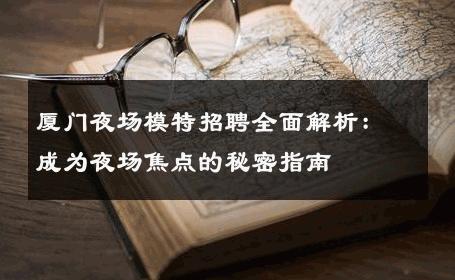 厦门夜场模特招聘全面解析：成为夜场焦点的秘密指南