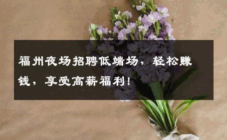 福州夜场招聘低端场，轻松赚钱，享受高薪福利！
