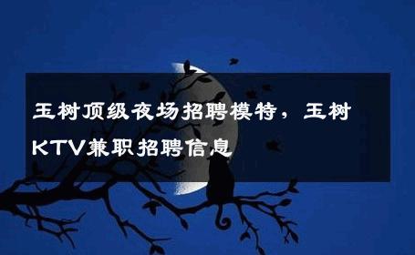 玉树顶级夜场招聘模特，玉树KTV兼职招聘信息
