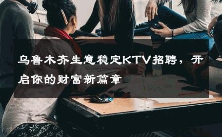 乌鲁木齐生意稳定KTV招聘，开启你的财富新篇章
