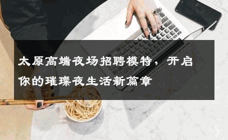 太原高端夜场招聘模特，开启你的璀璨夜生活新篇章