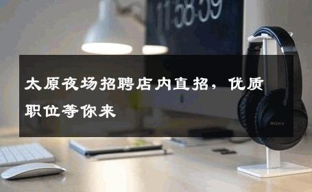 太原夜场招聘店内直招，优质职位等你来