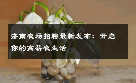 济南夜场招聘最新发布：开启你的高薪夜生活