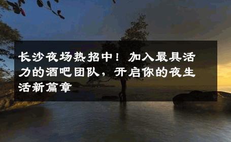 长沙夜场热招中！加入最具活力的酒吧团队，开启你的夜生活新篇章