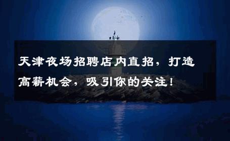 天津夜场招聘店内直招，打造高薪机会，吸引你的关注！
