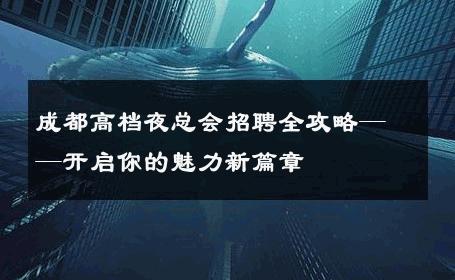 成都高档夜总会招聘全攻略——开启你的魅力新篇章