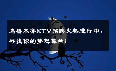 乌鲁木齐KTV招聘火热进行中，寻找你的梦想舞台！