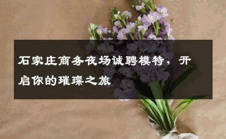 石家庄商务夜场诚聘模特，开启你的璀璨之旅