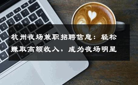 杭州夜场兼职招聘信息：轻松赚取高额收入，成为夜场明星