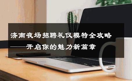 济南夜场招聘礼仪模特全攻略——开启你的魅力新篇章