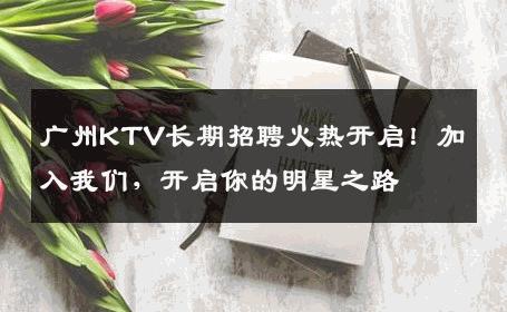 广州KTV长期招聘火热开启！加入我们，开启你的明星之路
