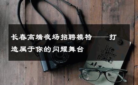 长春高端夜场招聘模特——打造属于你的闪耀舞台