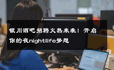 银川酒吧招聘火热来袭！开启你的夜nightlife梦想