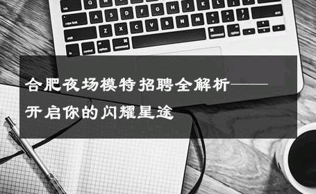 合肥夜场模特招聘全解析——开启你的闪耀星途