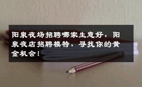 阳泉夜场招聘哪家生意好，阳泉夜店招聘模特，寻找你的黄金机会！