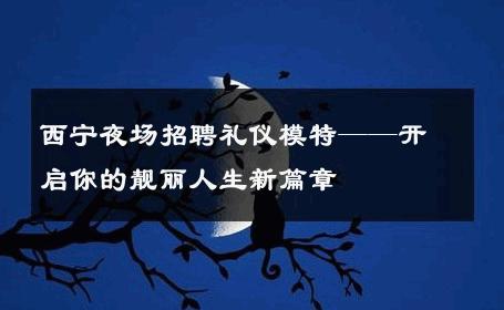 西宁夜场招聘礼仪模特——开启你的靓丽人生新篇章