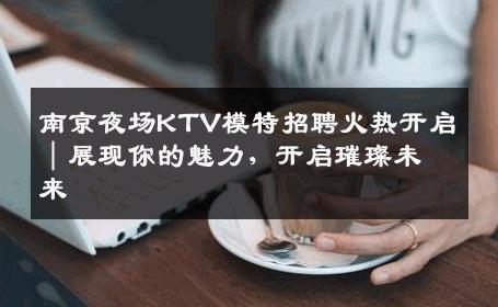 南京夜场KTV模特招聘火热开启｜展现你的魅力，开启璀璨未来